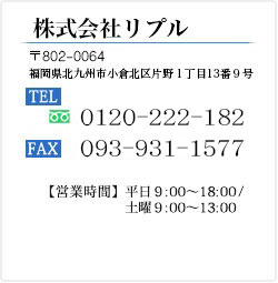 株式会社リプル 〒802-0064 福岡県北九州市小倉北区片野1丁目13番9号 フリーダイヤル：0120-222-182 093-931-1566(代) FAX：093-931-1577