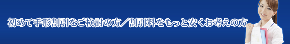 初めて手形割引をご検討の方／割引料をもっと安くお考えの方